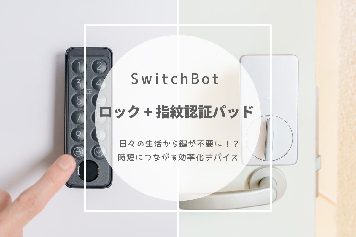 SwitchBot ロック + 指紋認証パッド レビュー | 日々の生活から鍵が不要に！？時短につながる効率化デバイス